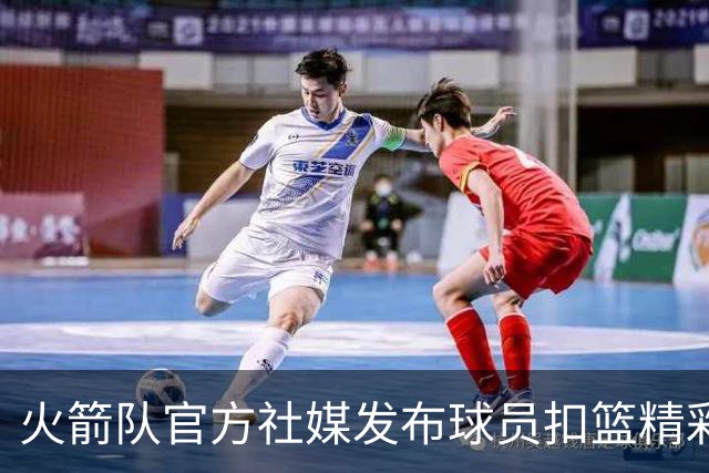 火箭队官方社媒发布球员扣篮精彩瞬间，申京与阿门等球员同框亮相